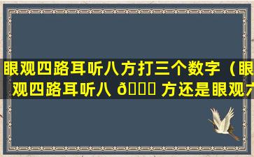 眼观四路耳听八方打三个数字（眼观四路耳听八 🐒 方还是眼观六路耳听八方）